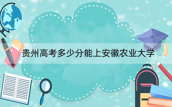 贵州高考多少分能上安徽农业大学？2024年历史类投档线556分 物理类466分