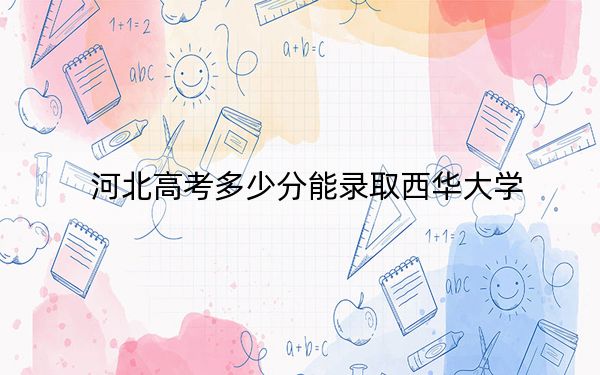河北高考多少分能录取西华大学？2024年历史类录取分554分 物理类535分