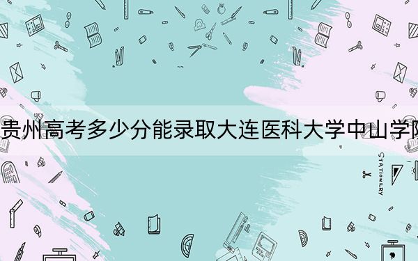 贵州高考多少分能录取大连医科大学中山学院？附2022-2024年院校最低投档线