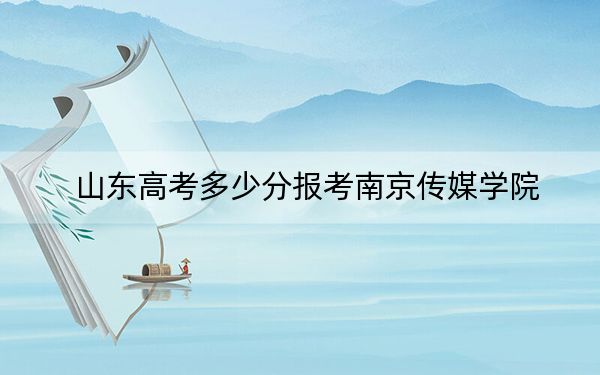 山东高考多少分报考南京传媒学院？附2022-2024年最低录取分数线