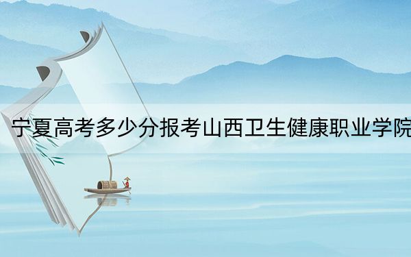 宁夏高考多少分报考山西卫生健康职业学院？2024年文科录取分383分 理科最低332分