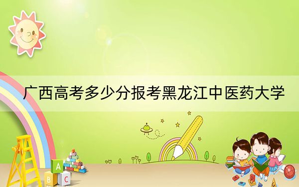 广西高考多少分报考黑龙江中医药大学？附2022-2024年最低录取分数线