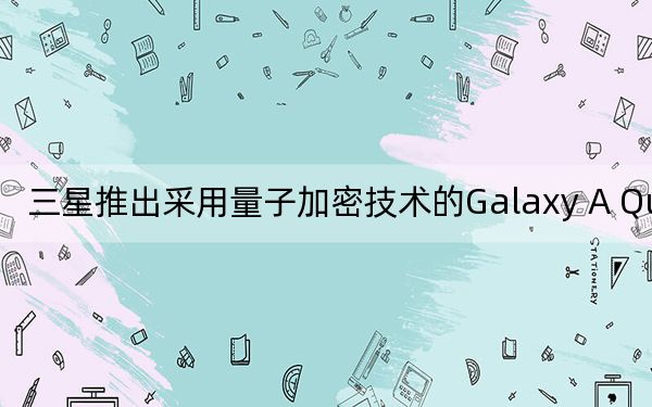 三星推出采用量子加密技术的Galaxy A Quantum