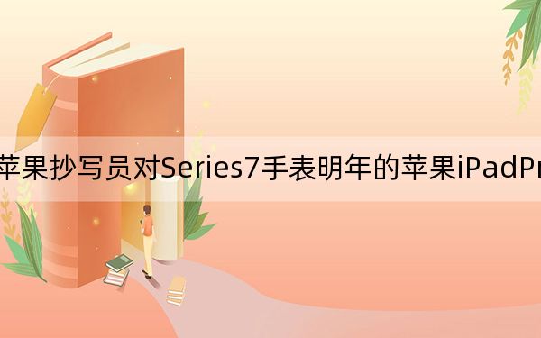 顶级苹果抄写员对Series7手表明年的苹果iPadPro等进行权衡