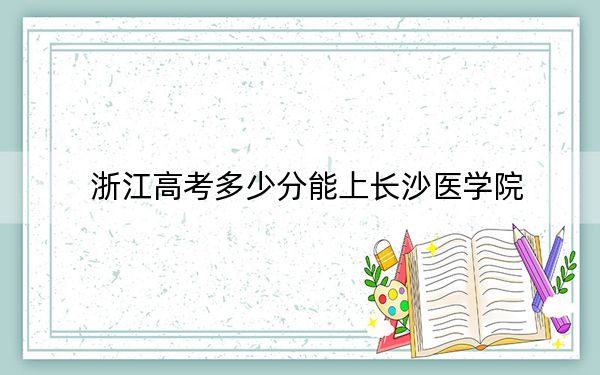 浙江高考多少分能上长沙医学院？附2022-2024年最低录取分数线