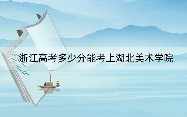 浙江高考多少分能考上湖北美术学院？附2022-2024年最低录取分数线