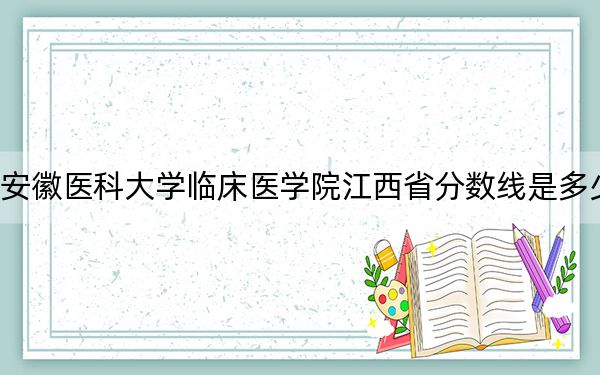 安徽医科大学临床医学院江西省分数线是多少？2025年江西考生参考