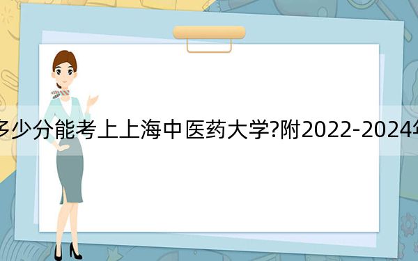 北京考生多少分能考上上海中医药大学?附2022-2024年最低录取分数线