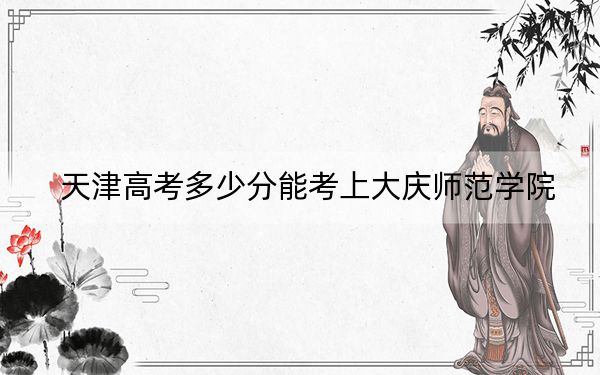 天津高考多少分能考上大庆师范学院？附2022-2024年最低录取分数线