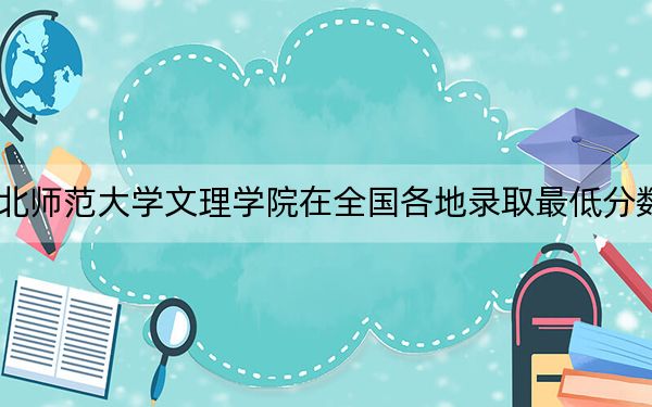 2024年湖北师范大学文理学院在全国各地录取最低分数线和位次汇总