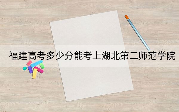 福建高考多少分能考上湖北第二师范学院？2024年历史类524分 物理类538分