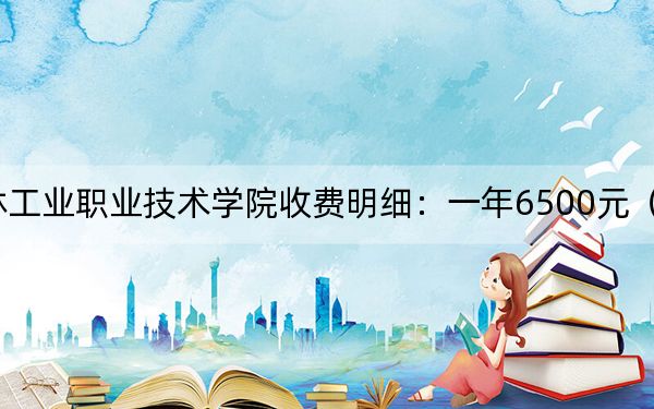 2024年吉林工业职业技术学院收费明细：一年6500元（供四川考生参考）