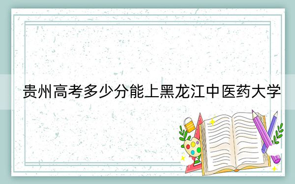贵州高考多少分能上黑龙江中医药大学？2024年历史类录取分490分 物理类最低443分