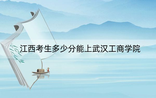 江西考生多少分能上武汉工商学院？附2022-2024年院校投档线