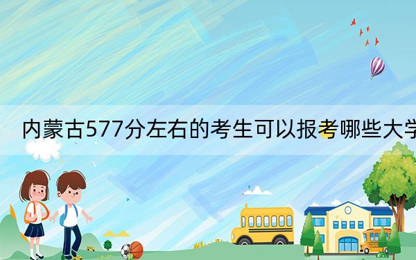 内蒙古577分左右的考生可以报考哪些大学？（附带近三年高考大学录取名单）