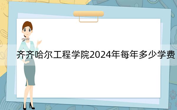 齐齐哈尔工程学院2024年每年多少学费？每年25800元到27800元（供新疆考生参考）