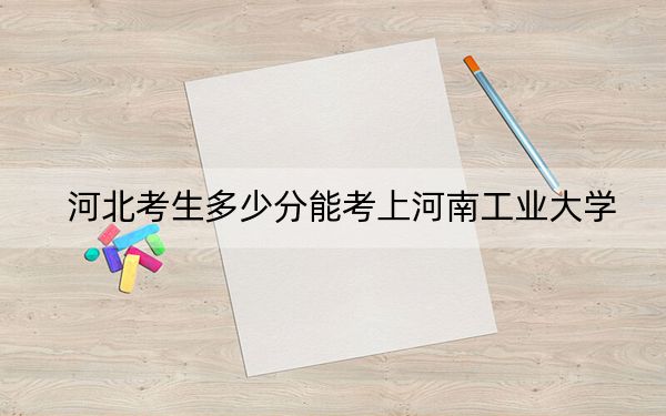 河北考生多少分能考上河南工业大学？2024年历史类录取分557分 物理类513分