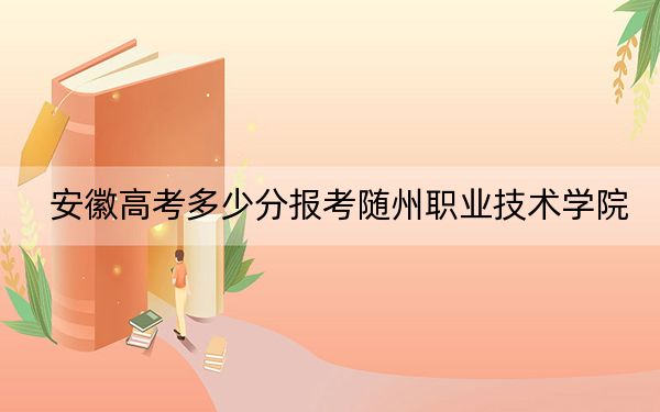安徽高考多少分报考随州职业技术学院？2024年历史类270分 物理类最低361分