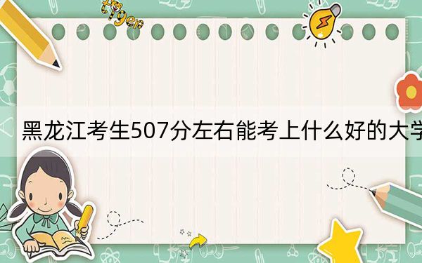 黑龙江考生507分左右能考上什么好的大学？（供2025届高三考生参考）