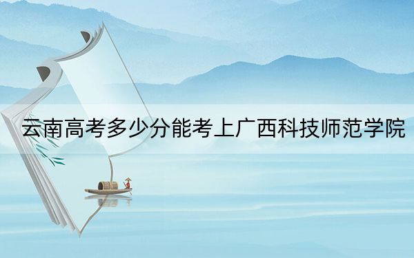 云南高考多少分能考上广西科技师范学院？2024年文科最低540分 理科471分