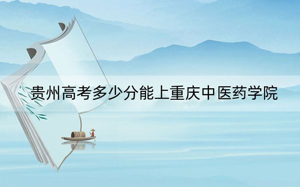 贵州高考多少分能上重庆中医药学院？附2022-2024年最低录取分数线
