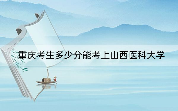 重庆考生多少分能考上山西医科大学？附2022-2024年院校投档线