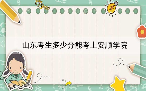 山东考生多少分能考上安顺学院？附近三年最低院校投档线