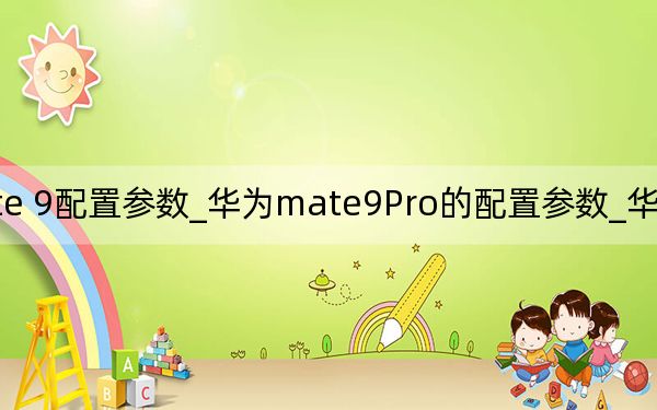 华为mate 9配置参数_华为mate9Pro的配置参数_华为mate9参数配置详细