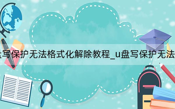 u盘写保护无法格式化解除教程_u盘写保护无法格式化