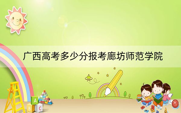 广西高考多少分报考廊坊师范学院？附2022-2024年最低录取分数线