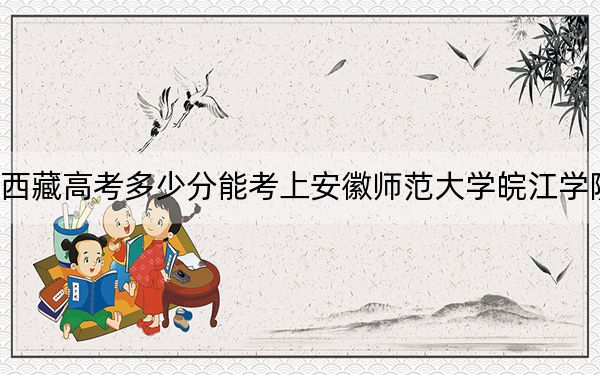 西藏高考多少分能考上安徽师范大学皖江学院？2024年投档线分