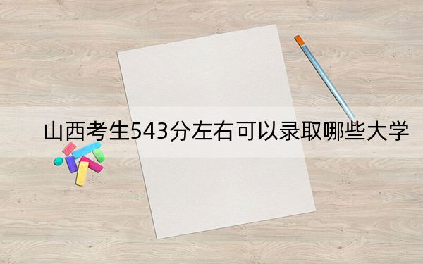 山西考生543分左右可以录取哪些大学？（供2025年考生参考）