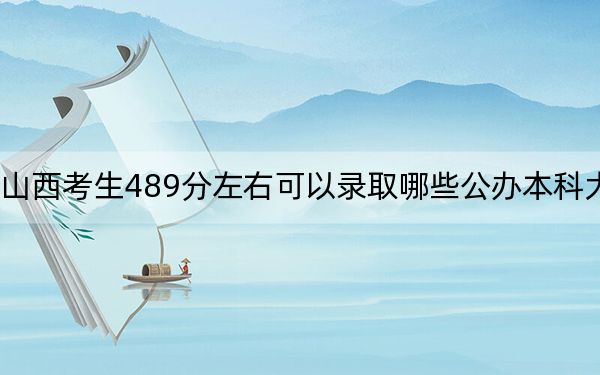 山西考生489分左右可以录取哪些公办本科大学？（供2025届高三考生参考）