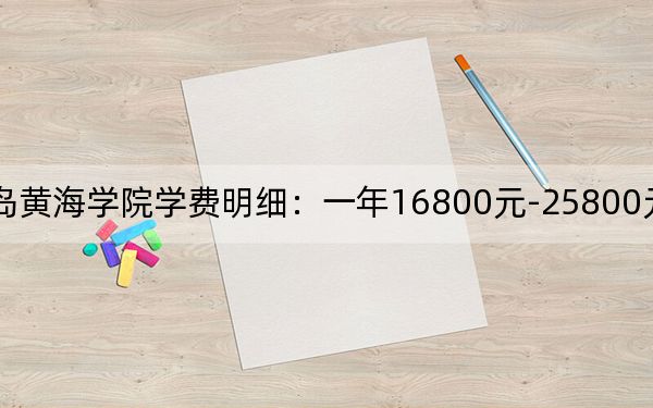 2024年青岛黄海学院学费明细:一年16800元-25800元(各专业收费标准)