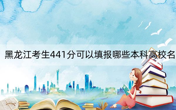 黑龙江考生441分可以填报哪些本科高校名单？（供2025届考生填报志愿参考）