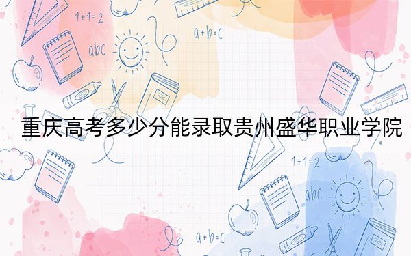 重庆高考多少分能录取贵州盛华职业学院？附2022-2024年最低录取分数线