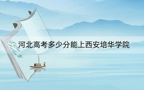 河北高考多少分能上西安培华学院？附2022-2024年院校最低投档线