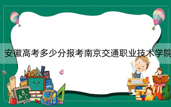 安徽高考多少分报考南京交通职业技术学院？附2022-2024年最低录取分数线