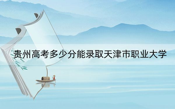 贵州高考多少分能录取天津市职业大学？附2022-2024年最低录取分数线
