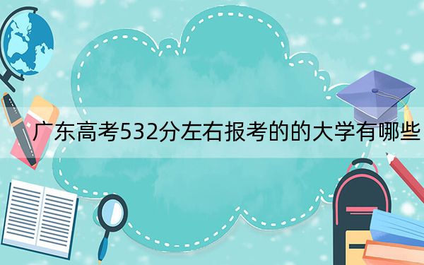 广东高考532分左右报考的的大学有哪些？ 2024年有70所录取最低分532的大学