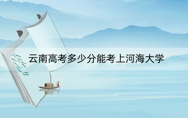 云南高考多少分能考上河海大学？2024年文科612分 理科593分