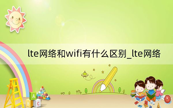 lte网络和wifi有什么区别_lte网络