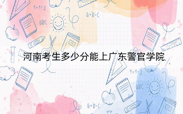 河南考生多少分能上广东警官学院？附2022-2024年最低录取分数线