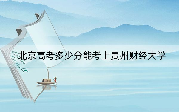 北京高考多少分能考上贵州财经大学？附2022-2024年最低录取分数线