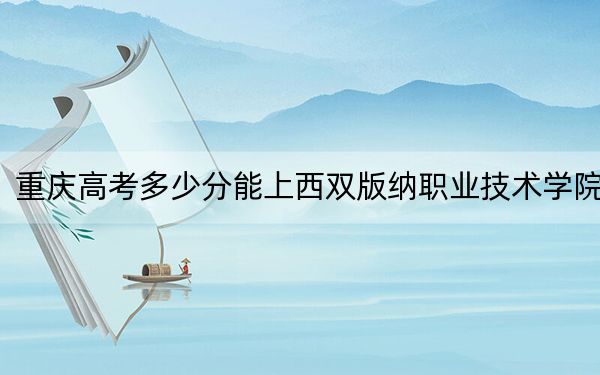 重庆高考多少分能上西双版纳职业技术学院？2024年历史类投档线180分 物理类最低374分