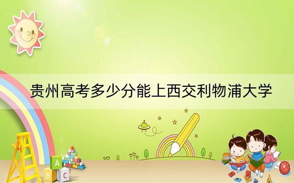 贵州高考多少分能上西交利物浦大学？附2022-2024年最低录取分数线