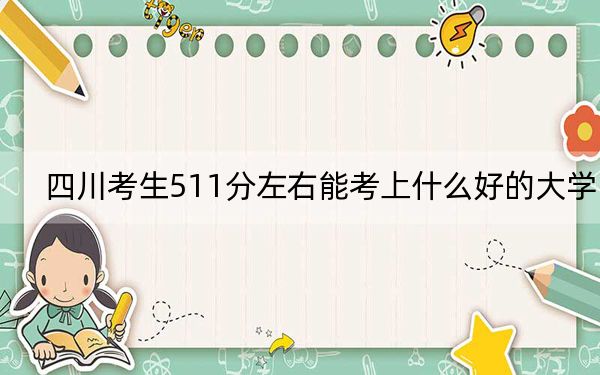 四川考生511分左右能考上什么好的大学？ 2025年高考可以填报60所大学