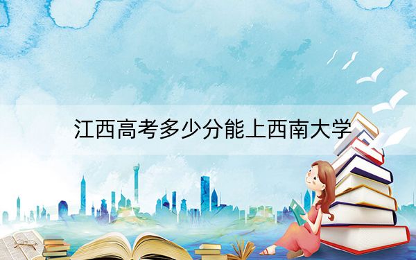 江西高考多少分能上西南大学？2024年历史类录取分562分 物理类录取分581分
