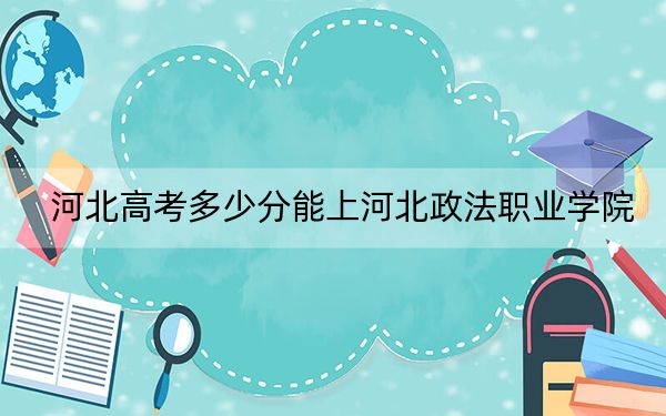 河北高考多少分能上河北政法职业学院？2024年历史类投档线369分 物理类最低398分