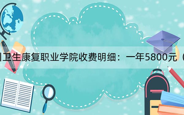 2024年四川卫生康复职业学院收费明细：一年5800元（供广东考生参考）
